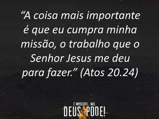 “A coisa mais importante
é que eu cumpra minha
missão, o trabalho que o
Senhor Jesus me deu
para fazer.” (Atos 20.24)
 