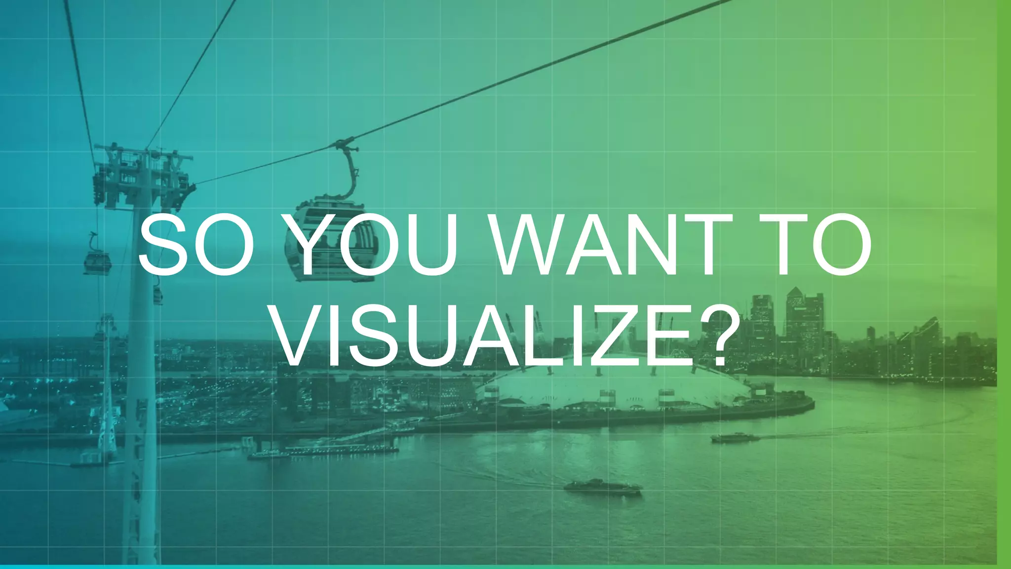 SO YOU WANT TO
VISUALIZE?
 