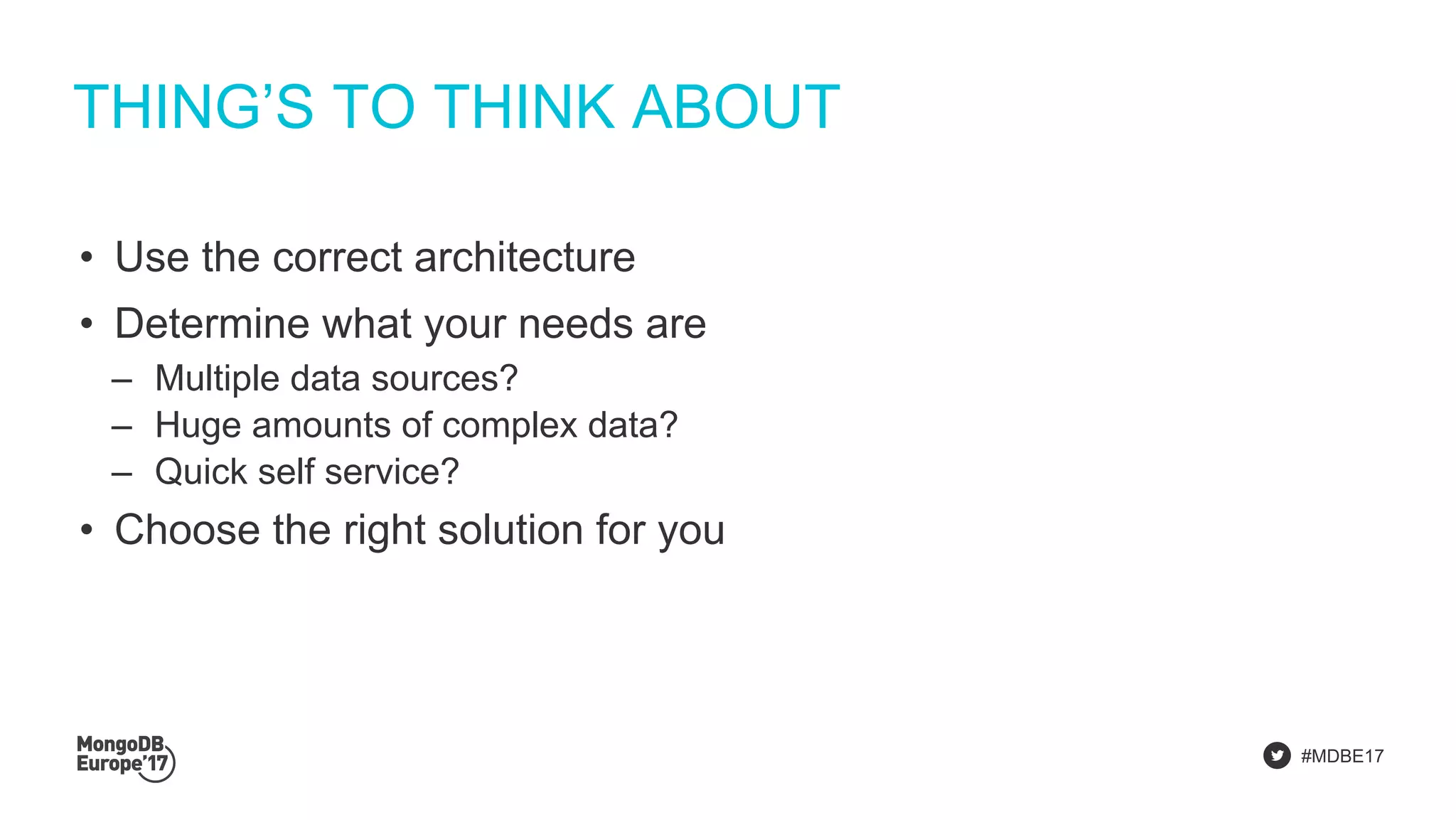 #MDBE17
THING’S TO THINK ABOUT
• Use the correct architecture
• Determine what your needs are
‒ Multiple data sources?
‒ Huge amounts of complex data?
‒ Quick self service?
• Choose the right solution for you
 