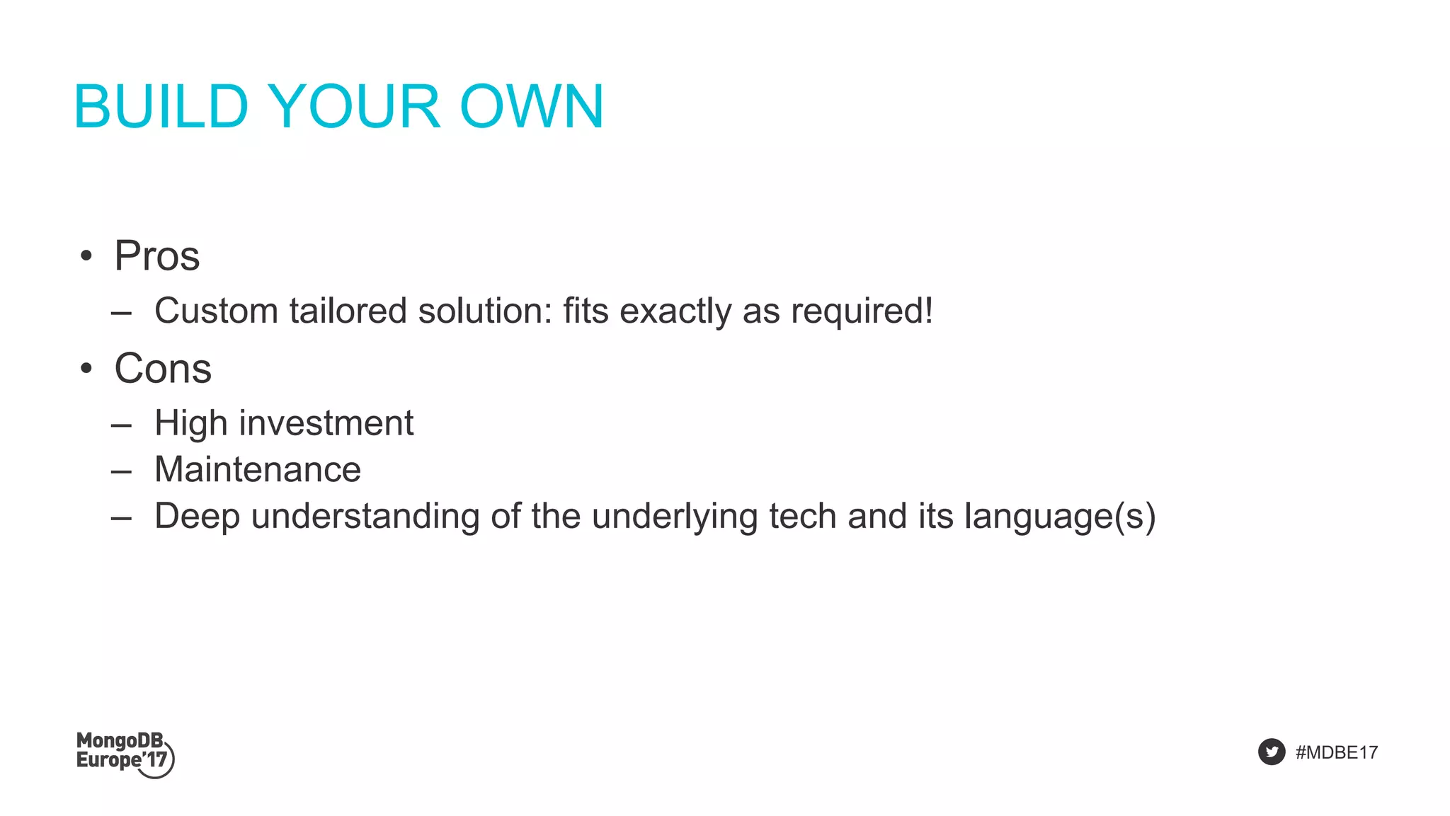 #MDBE17
BUILD YOUR OWN
• Pros
‒ Custom tailored solution: fits exactly as required!
• Cons
‒ High investment
‒ Maintenance
‒ Deep understanding of the underlying tech and its language(s)
 