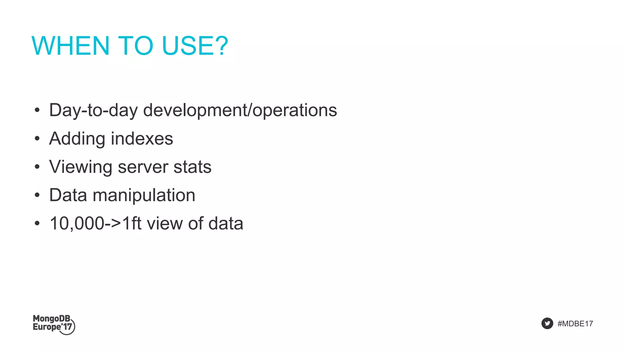 #MDBE17
WHEN TO USE?
• Day-to-day development/operations
• Adding indexes
• Viewing server stats
• Data manipulation
• 10,000->1ft view of data
 