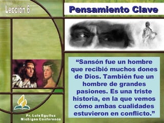 “ Sansón fue un hombre que recibió muchos dones de Dios. También fue un hombre de grandes pasiones. Es una triste historia, en la que vemos cómo ambas cualidades estuvieron en conflicto.” Pensamiento Clave   