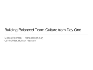 Building Balanced Team Culture from Day One
Moses Hohman — @moseshohman
Co-founder, Human Practice
 