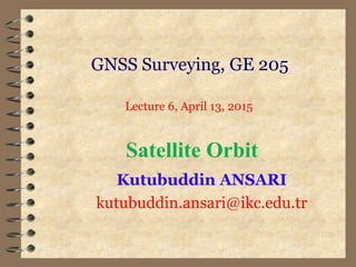 GNSS Surveying, GE 205
Kutubuddin ANSARI
kutubuddin.ansari@ikc.edu.tr
Lecture 6, April 13, 2015
Satellite Orbit
 
