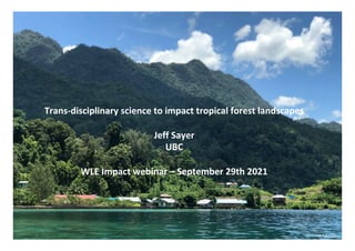 Trans-disciplinary	science	to	impact	tropical	forest	landscapes	
	
Jeff	Sayer	
UBC	
	
WLE	Impact	webinar	–	September	29th	2021	
	
 