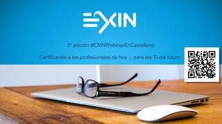 3ª edición #EXINWebinarEnCastellano
Certificando a los profesionales de hoy… para las TI del futuro.
 