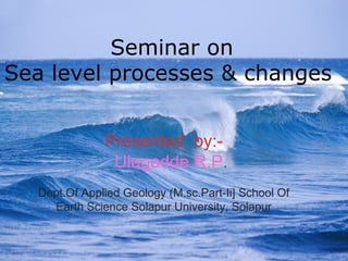 1
Presented by:-
Ulagadde R.P.
Dept.Of Applied Geology (M.sc.Part-Ii] School Of
Earth Science Solapur University, Solapur
Seminar on
Sea level processes & changes
 
