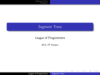 Segment Trees
           Problems




          Segment Trees

       League of Programmers
              ACA, IIT Kanpur




League of Programmers   Segment Trees
 