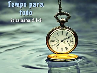 Tempo paraTempo para
tudotudo
Eclesiastes 3.1-8Eclesiastes 3.1-8
 