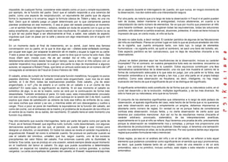 imposible, de cualquier forma, considerar este caballo como un puro y simple equivalente,
por ejemplo, de la función del padre. Decir que el caballo responde a una carencia del
padre, como una especie de neoproducción, un equivalente del padre que de alguna
forma lo representa o lo encarna, según la formula clásica de Tótem y tabú, es una vía
fácil. Decir que el caballo juega un papel determinado por lo que ciertamente parece
plantear problemas en ese momento, O sea el paso del estado preedípico al momento
—en el sentido físico del término— edípico, estaba sin duda de acuerdo con lo que yo les
estoy enseñando, pero seguiría siendo del todo insuficiente. El caballo en sí mismo no es
lo que tal vez podrá llegar a ser efectivamente al final, a saber, ese caballo de aspecto
orgulloso que Juan ve pasar por la calle y asocia con algo relaciónado con el orgullo viril
del padre.
En un momento dado al final de tratamiento, en su acmé, Juan tiene esa famosa
conversación con su padre, en la que le dice algo así —Debes estar enfadado conmigo,
por ocupar ese lugar, por acaparar la atención de mi madre y ocupar tu lugar en su cama.
Y esto a pesar de las negaciones del padre, quien le dice que el nunca ha sido malo. Das
muss íDahr sein, insiste Juan, Ha de ser verdad. Así el niño, sin lugar a dudas
debidamente adoctrinado desde hace algún tiempo, saca a relucir el mito edípico con un
carácter imperativo muy especial, lo cual por otra parte no dejo de impresiónar a algunos
autores, en especial a Robert Fliess, que tiene un artículo sobre esto en el número del IJP
consagrado al centenario de Freud en Enero-Febrero de 1956.
El caballo, antes de cumplir de forma terminal esta función metafórica, ha jugado no pocos
papeles distintos. Tenemos el caballo cuando esta enganchado. Juan nos da en este
sentido, el 3 de Abril, todas las explicaciones posibles. Este caballo, ¿ha de estar
enganchado, o no? ¿Ha de estarlo a un coche de un caballo o a un coche de dos
caballos? En cada caso, la significación es distinta. Si en ese momento el caballo es
simbólico de algo, lo es de la madre, como se verá por la continuación de forma más
desarrollada. También simboliza el pene. En todo caso, esta irreductiblemente vinculado
con ese coche, un coche cargada, como Juan subraya en la sesión del 3 de Abril, cuando
explica que clase de satisfacción se obtiene de todo ese tráfico de enfrente de su caso,
con esos coches que vienen y se van, y mientras están ahí son descargados y vueltos a
cargar. Poco a poco se pone de manifiesto la equivalencia de la función del caballo, así
como del coche, con el embarazo de la madre y el problema de la situación de los niños en
el vientre de su madre, de su salida, del nacimiento. El caballo tiene en este momento una
función muy distinta.
Hay otro elemento que suscita interrogantes, tanto por parte del padre como por parte de
Freud, es el famoso Krawall, que significa ruido, tumulto, ruido desordenado, con algunas
derivaciones austríacas por las que, al parecer, se puede llegar a usar incluso para
designar un disturbio, un escándalo. En todos los casos se revela el carácter inquietante y
angustiosodel Krawall, tal como lo entiende Juanito. Se produce en particular cuando se
cae el caballo del ómnibus, umiallen, que fue, según Juanito, uno de los sucesos
precipitantes del valor fóbico del caballo. Fue entonces cuando pillo la Dummbeit, la
tontería. Esa caída, que se produjo en una ocasión, estará siempre desde aquel momento
en el trasfondo del temor al caballo. Es algo que puede sucederles a determinados
caballos, en especial los caballos grandes enganchados a coches grandes, a coches
cargados. La caída acompañada del pataleo del caballo, el Krawall, reaparecerá bajo más
de un aspecto durante el interrogatorio de Juanito, sin que nunca, en ningún momento de
la observación, nos den sobre esto una interpretación segura.
Por otra parte, es notorio que a lo largo de toda la observación ni Freud ni el padre pueden
salir de dudas, deben mantener la ambigüedad, incluso abstenerse, en cuanto a la
interpretación de cierto número de elementos. Se ve que por mucho que presionen al niño
para hacerle confesar, aunque le sugieran todas las equivalencias, todas las soluciones
posibles, sólo obtienen a cambio evasivas, alusiones, pretextos. A veces se tiene incluso la
impresión de que, en cierto modo, el niño se burla.
De esto no cabe duda, a decir verdad. El carácter paródico de algunas de las fabulaciones
del niño es manifiesto. Pienso en primer lugar en todo lo que se produce alrededor del mito
de la cigüeña, que Juanito enriquece tanto, con todo lujo, lo carga de elementos
humorísticos —la cigüeña entró, se quitó el sombrero, se sacó una llave del bolsillo, etc.
Este aspecto paródico es tan caricaturesco, que no deja de resultarles chocante a los
observadores.
¿Acaso se deben plantear aquí las insuficiencias de la observación, incluso su carácter
incompleto? Por el contrario, en nuestra perspectiva todo esto se reordena, encuentra su
lugar y nos conduce al meollo de la cuestión. Estos equívocos constituyen una fase
demostrativa carácterística de la observación, una vía que nos muestra el camino de la
forma de comprensión adecuada a lo que esta en juego, por una parte en la fobia, esa
formación sintomática a la vez tan simple y tan rica, y por otra parte en el propio trabajo
analítico. Como esta observación es freudiana, es decir, inteligente, no hay mejor
ilustración del hecho de que el significante de por sí se distingue del significado.
El significante sintomático está constituido de tal forma que por su naturaleza cubre, en el
curso del desarrollo y de la evolución, múltiples significados, y de los más diversos. No
sólo lo hace por su naturaleza, sino que es su función.
El conjunto de los elementos significantes que obtenemos a lo largo de este pedazo de
observación, el aparato significante del caso, esta hecho de tal forma que si no queremos
que esta observación sea pura y símplemente un enigma, debemos imponernos al
abordarla cierto número de reglas. En verdad no se ve porque había de considerarse
confusa esta observación, incluso falida, y no cierta observación de cierto autor que
tenemos por costumbre mencionar. Aún así no ha de resultarnos menos chocante el
carácter arbitrario, provocado, sistemático, de las interpretaciones analíticas,
especialmente en lo que al niño se refiere. Aquí tenemos una prueba de ello, precisamente
porque la observación es notablemente rica y compleja, y porque nos proporciona una
abundancia de producciónes muy poco habitual. Desde luego, si tenemos una sensación
cuando nos adentramos en ellas, es la de perdernos. Por eso quisiera darles aquí algunas
reglas que pueden formularse más o menos así.
Estas reglas, ya sea en el análisis del niño o en el del adulto, se refieren a todo aquel
elemento que podamos considerar como significante en el sentido que aquí promovemos,
es decir, que puede tratarse tanto de un objeto, como de una relación o de un acto
sintomático, sea o no primitivo, incluso confuso, este objeto o esta relación o este acto
sintomático.
 