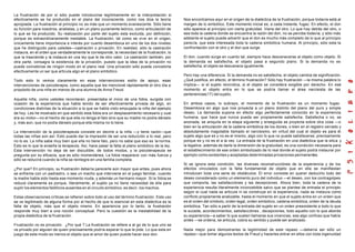 La frustración de por sí sólo puede introducirse legítimamente en la interpretación si
efectivamente se ha producido en el plano del inconsciente, como nos dice la teoría
apropiada. La frustración al principio no es más que un momento evanescente. Sólo tiene
su función para nosotros, analistas, y en un plano puramente teórico, como articulación de
lo que se ha producido. Su realización por parte del sujeto esta excluida, por definición,
porque es extraordinariamente inestable. La frustración, tal como se vive en el origen,
únicamente tiene importancia e interés por cuanto desemboca en uno de los dos niveles
que he distinguido para ustedes—castración o privación. En realidad, sólo la castración
instaura, en el orden que verdaderamente le corresponde, la necesidad de la frustración, lo
que la trasciende y la instaura en una ley que le da otro valor. La castración también, por
otra parte, consagra la existencia de la privación, puesto que la idea de la privación no
puede concebirse de ningún modo en el plano real. Una privación sólo puede concebirla
efectivamente un ser que articula algo en el plano simbólico.
Todo esto lo vemos claramente en esas intervenciones estilo de apoyo, esas
intervenciones de psicoterapia, como aquella que les mencioné rápidamente el otro día a
propósito de una niña en manos de una alumna de Anna Freud.
Aquella niña, como ustedes recordaran, presentaba el inicio de una fobia, surgida con
ocasión de la experiencia que habla tenido de ser efectivamente privada de algo, en
condiciones distintas de la situación a la que se habla visto empujada la niña del ejemplo
de hoy. Les he mostrado en que sentido esta fobia era un desplazamiento necesario y cual
era su motor—no el hecho de que ella no tenga el falo sino que su madre no podía dárselo
y, más aún, que no podía dárselo porque ella misma no lo tiene.
La intervención de la psicoterapeuta consiste en decirle a la niña —y tiene razón—que
todas las niñas son así. Esto puede dar la impresión de ser una reducción a lo real, pero
no lo es. La niña sabe muy bien que ella no tiene falo, pero no sabe que eso es la norma.
Esto es lo que le enseña la terapeuta. Así, hace pasar la falta al plano simbólico de la ley.
Esta intervención no deja de ser discutible, de todos modos, y la psicoterapeuta se
pregunta por su eficacia, que es sólo momentánea. La fobia reaparece con más fuerza y
sólo se reducirá cuando la niña se reintegre en una familia completa.
¿Por que? En principio, su frustración debería parecerle aún mayor que antes, pues ahora
se enfrenta con un padrastro, o sea un macho que interviene en el juego familiar, cuando
la madre habla sido hasta ese momento viuda, y además un hermano mayor. Si la fobia se
reduce claramente es porque, literalmente, el sujeto ya no tiene necesidad de ella para
suplir los elementos falóforos ausentes en el circuito simbólico, es decir, los machos.
Estas observaciones críticas se refieren sobre todo al uso del término frustración. Este uso
se ve legitimado de alguna forma por el hecho de que lo esencial en esta dialéctica es la
falta de objeto, más que el objeto mismo. En apariencia por lo tanto, la frustración
responde muy bien a una noción conceptual. Pero la cuestión es la inestabilidad de la
propia dialéctica de la frustración.
Frustración no es privación. ¿Por qué ? La frustración se refiere a al go de lo que uno se
ve privado por alguien de quien precisamente podría esperar lo que le pide. Lo que esta en
juego de este modo es menos el objeto que el amor de quien puede hacer ese don.
Nos encontramos aquí en el origen de la dialéctica de la frustración, porque todavía está al
margen de lo simbólico. Este momento inicial es, a cada instante, fugaz. En efecto, el don
sólo aparece al principio con cierta gratuidad. Viene del otro. Lo que hay detrás del otro, o
sea toda la cadena donde se encuentra la razón del don, no se percibe todavía, y sólo más
adelante el sujeto puede advertir que el don es mucho más completo de lo que al principio
parecía, que esta interesada toda la cadena simbólica humana. Al principio, sólo esta la
confrontación con el otro y el don que surge.
El don, cuando surge en cuanto tal, siempre hace desvanecerse al objeto como objeto. Si
la demanda es satisfecha, el objeto pasa a segundo plano. Si la demanda no es
satisfecha, el objeto se desvanece igualmente.
Pero hay una diferencia. Si la demanda no es satisfecha, el objeto cambia de significación.
¿Qué justifica, en efecto, el término frustración? Sólo hay frustración —la misma palabra lo
implica— si el sujeto reivindica, si el objeto se considera exigible por derecho. En ese
momento el objeto entra en lo que se podría llamar el área narcisista de las
pertenencias(17) del sujeto.
En ambos casos, lo subrayo, el momento de la frustración es un momento fugaz.
Desemboca en algo que nos proyecta a un plano distinto del plano del puro y simple
deseo. La demanda supone en efecto algo perfectamente conocido en la experiencia
humana, que hace que nunca pueda ser propiamente satisfecha. Satisfecha o no, se
anonada, se aniquila en la etapa siguiente y enseguida se proyecta sobre otra cosa —o
bien en la articulación de la cadena simbólica de los dones, o bien en el registro cerrado y
absolutamente inagotable llamado el narcisismo, en virtud del cual el objeto es para él
sujeto algo que es y no es el mismo, algo con lo que no puede satisfacerse, precisamente
porque es y no es el a la vez. La entrada de la frustración en una dialéctica que la sitúa y
la legalice, además de darle la dimensión de la gratuidad, es una condición necesaria para
el establecimiento de ese orden simbolizado de lo real donde el sujeto podrá instaurar por
ejemplo como existentes y aceptadas determinadas privaciones permanentes.
Si se ignora esta condición, las diversas reconstrucciónes de la experiencia y de los
efectos vinculados con la falta fundamental de objeto que en ella se manifiestan
introducen toda una serie de obstáculos. El error consiste en querer deducirlo todo del
deseo considerado como un elemento puro del individuo —el deseo, con los contragolpes
que comporta, las satisfacciónes y las decepciones. Ahora bien, toda la cadena de la
experiencia resulta literalmente inconcebible salvo que se plantee de entrada el principio
según el cual nada se articula ni se construye en la experiencia, nada se instaura como
conflicto propiamente analizable, hasta el momento en que el sujeto entra en un orden que
es el orden del símbolo, orden legal, orden simbólico, cadena simbólica, orden de la deuda
simbólica. Tan sólo a partir de la entrada del sujeto en un orden preexistente a todo lo que
le sucede, acontecimientos, satisfacciónes , decepciones, todo aquello con lo que aborda
su experiencia—a saber lo que suelen llamarse sus vivencias, ese algo confuso que había
antes —se ordena, se articula, cobra su sentido y puede ser analizado.
Nada mejor para demostrarles la legitimidad de este repaso —debería ser sólo un
repaso—que tomar algunos textos de Freud y hacerles entrar en ellos con toda ingenuidad
 
