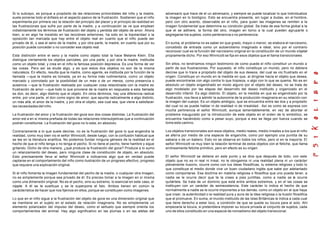 Si lo subrayo, es porque a propósito de las relaciones primordiales del niño y la madre,
suele ponerse todo el énfasis en el aspecto pasivo de la frustración. Sostienen que el niño
experimenta por primera vez la relación del principio del placer y el principio de realidad en
las frustraciones que sufre por parte de la madre, y a continuación se ve que emplean
indistintamente los términos de frustración del objeto y perdida del objeto de amor. Ahora
bien, si en algo he insistido en las lecciónes anteriores, ha sido en la bipolaridad o la
oposición tan marcada que hay entre el objeto real en cuanto que el niño puede ser
privado de él, o sea el seno de la madre, y por otra parte, la madre, en cuanto que por su
posición puede conceder o no conceder ese objeto real.
Esta distinción entre el seno y la madre como objeto total la hace Melanie Klein. Ella
distingue ciertamente los objetos parciales, por una parte, y por otra la madre, instituida
como un objeto total, y crea en el niño la famosa posición depresiva. Es una forma de ver
las cosas. Pero así se elude algo, y es que estos dos objetos no son de la misma
naturaleza. En efecto, resulta que la madre, como agente, es instituida por la función de la
llamada —que la madre es tomada, ya en su forma más rudimentaria, como un objeto
marcado y connotado por la posibilidad de un más o de un menos, como presencia o
ausencia —que la frustración realizada por cualquier cosa relaciónada con la madre es
frustración de amor —que todo lo que proviene de la madre en respuesta a esta llamada
es don, es decir, algo distinto que el objeto. En otros términos, hay una diferencia radical
entre, por una parte, el don como signo de amor, que apunta radicalmente a algo distinto,
un más allá, el amor de la madre, y por otra el objeto, sea cual sea, que viene a satisfacer
las necesidades del niño.
La frustración del amor y la frustración del goce son dos cosas distintas. La frustración del
amor est a en sí misma preñada de todas las relaciones intersubjetivas que a continuación
podrán constituirse. La frustración del goce no lo esta, en absoluto.
Contrariamente a lo que suele decirse, no es la frustración del goce lo que engendra la
realidad, como muy bien vio el señor Winnicott, desde luego, con la confusión habitual que
se lee en la literatura analítica. No podemos fundar ninguna génesis de la realidad en el
hecho de que el niño tenga o no tenga el pecho. Si no tiene el pecho, tiene hambre y sigue
gritando. Dicho de otra manera, ¿qué produce la frustración del goce? Produce a lo sumo
un relanzamiento del deseo, pero ninguna clase de constitución de objeto, en absoluto.
Esto precisamente lleva al señor Winnicott a indicarnos algo que en verdad puede
captarse en el comportamiento del niño como ilustración de un progreso efectivo, progreso
que requiere una explicación original.
Si el niño fomenta la imagen fundamental del pecho de la madre, o cualquier otra imagen,
no es simplemente porque sea privado de él. Es preciso tomar a la imagen en sí misma
como una dimensión original. No es el pecho, sino su extremo, lo esencial en este caso, el
nipple. A él se le sustituye y se le superpone el falo. Ambos tienen en común la
carácterística de hacer que nos fijemos en ellos, porque se constituyen como imagenes.
Lo que en el niño sigue a la frustración del objeto de goce es una dimensión original que
se mantiene en el sujeto en el estado de relación imaginaria. No es simplemente un
elemento polarizador del impulso del deseo, como el señuelo que siempre orienta los
comportamientos del animal. Hay algo significativo en las plumas o en las aletas del
adversario que trace de el un adversario, y siempre se puede localizar lo que individualiza
la imagen en lo biológico. Esto se encuentra presente, sin lugar a dudas, en el hombre,
pero con otro acento, observable en el niño, para quien las imagenes se remiten a la
imagen fundamental que determine su condición global. Se trata de esa forma global a la
que el se adhiere, la forma del otro, imagen en torno a la cual pueden agruparte o
segregarse los sujetos, como pertenencia o no pertenencia.
En suma, el problema no es saber en que grado, mayor o menor, se elabora el narcisismo,
concebido de entrada como un autoerotismo imaginado e ideal, sino por el contrario
reconocer cual es la función del narcisismo original en la constitución de un mundo objetal
propiamente dicho. Por eso Winnicott se fija en esos objetos que el llama transicionales.
Sin ellos, no tendríamos ningún testimonio de como puede el niño constituir un mundo a
partir de sus frustraciones. Por supuesto, el niño constituye un mundo, pero no debiera
decirse que lo trace a propósito del objeto de sus deseos, del cual se vio frustrado en el
origen. Constituye un mundo en la medida en que, al dirigirse hacia el objeto que desea,
puede encontrarse con algo contra lo que tropieza, o algo con lo que se quema. No es en
absoluto un objeto engendrado en modo alguno por el objeto del deseo, no se trata de
algo modelado por las etapas del desarrollo del deseo instituido y organizado en el
desarrollo infantil. Es algo distinto. El objeto, en la medida en que es engendrado por la
frustración, nos lleva a admitir la autonomía de la producción imaginaria en su relación con
la imagen del cuerpo. Es un objeto ambigüo, que se encuentra entre las dos y a propósito
del cual no se puede hablar ni de realidad ni de irrealidad . Así es como se expresa con
mucha pertinencia el señor Winnicott, aunque lamentablemente, en vez de abordar el
problema inaugurado por la introducción de este objeto en el orden de lo simbólico, se
encuentra haciéndolo como a pesar suyo, porque a eso se llega por fuerza cuando se
tome este camino.
Los objetos transicionales son esos objetos, medio reales, medio irreales a los que el niño
se aferra por medio de una especie de enganche, como por ejemplo una puntita de su
sabana o de un babero. Esto no se observa en todos los niños, pero sí en la mayoría. El
señor Winnicott ve muy bien la relación terminal de estos objetos con el fetiche, que llama
erróneamente fetiche primitivo, pero en efecto es su origen.
El señor Winnicott se detiene en este punto y se dice que después de todo, con este
objeto que no es ni real ni irreal, no le otorgamos ni una realidad plena ni un carácter
plenamente ilusorio, ocurre como con tus ideas filosóficas, tu sistema religioso y todo lo
que constituye el medio donde vive un buen ciudadano inglés que sabe por adelantado
como comportarse. Esa doctrine en materia religiosa o filosófica que uno pueda tener, a
nadie se le ocurre decir que te la crees a pies juntillas, como a nadie se le ocurre
quitártela. Se trata de un dominio que está entre ambos extremos, y en el las cosas se
instituyen con un carácter de semiexistencia. Este carácter lo indica el hecho de que
normalmente a nadie se le ocurre imponerles a los demás, como un objeto en el que haya
que creer, la autenticidad o la realidad pura y aura de la idea religiosa o la ilusión filosófica
que el promueve. En suma, el mundo instituido de las Islas Británicas le indica a cada cual
que tiene derecho a estar loco, a condición de que se quede su locura para el solo. Ahí
empezarla la locura, si pretendiera imponer su locura privada al conjunto de sujetos, cada
uno de ellos constituido en una especie de nomadismo del objeto transicional.
 