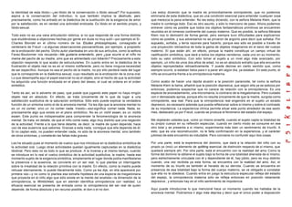 la identidad de esta libido—¿es libido de la conservación o libido sexual? Por supuesto,
aspira a la conservación del individuo, lo que también implica la destrudo, pero
precisamente, como ha entrado en la dialéctica de la sustitución de la exigencia de amor
por la satisfacción, es en verdad una actividad erotizada. Es libido en el sentido propio, y
libido sexual.
Todo esto no es una vana articulación retórica, si no que responde de una forma distinta
que eludiéndolas a objeciones hechas por gente sin duda no muy sutil—por ejemplo el Sr.
Charles Blondel en el último número de los Etudes philosophiques, consagrado al
centenario de Freud —a algunas observaciones psicoanalíticas, por ejemplo, a propósito
de la erotización del pecho. Dicho autor planteaba en uno de sus artículos, como la señora
Favez-Boutonnier nos recuerda—Me gustaría entenderlo, pero ¿que ocurre si el niño no
mama del pecho de su madre, sino que es alimentado con biberón? Precisamente a esta
objeción responde lo que acabo de estructurarles. En cuanto entra en la dialéctica de la
frustración el objeto real no es en sí mismo indiferente, pero no tiene ninguna necesidad
de ser específico. Aunque no sea el pecho de la madre, no por ello perderá nada del lugar
que le corresponde en la dialéctica sexual, cuyo resultado es la erotización de la zona oral.
Lo que desempeña aquí el papel esencial no es el objeto, sino el hecho de que la actividad
ha adquirido una función erotizada en el plano del deseo, el cual se ordena en el orden
simbólico.
Tanto es así, se lo advierto de paso, que puede que jugando este papel no haya ningún
objeto real en absoluto. En efecto, se trata únicamente de lo que da lugar a una
satisfacción sustitutiva de la saturación simbólica. Sólo esto puede explicar la verdadera
función de un síntoma como el de la anorexia mental. Ya les dije que la anorexia mental no
es un no comer, sino un no comer nada. Insisto—eso significa comer nada. Nada, es
precisamente algo que existe en el plano simbólico. No es un nicht essen, es un nichts
essen. Este punto es indispensable para comprender la fenomenología de la anorexia
mental. Se trata, en detalle, de que el niño come nada, algo muy distinto que una negación
de la actividad. Frente a lo que tiene delante, es decir, la madre de quien depende, hace
uso de esa ausencia que saborea. Gracias a esta nada, consigue que ella dependa de él.
Si no captan esto, no pueden entender nada, no sólo de la anorexia mental, sino también
de otros síntomas, y cometerán las faltas más graves.
Les he situado pues el momento de vuelco que nos introduce en la dialéctica simbólica de
la actividad oral. Luego otras actividades quedan igualmente capturadas en la dialéctica
libidinal. Pero esto no es todo lo que se produce. A la inversa y al mismo tiempo, cuando
se introduce en lo real el vuelco simbólico de la actividad sustitutiva, la madre, hasta ese
momento sujeto de la exigencia simbólica, simplemente el lugar donde podía manifestarse
la presencia o la ausencia, se convierte en un ser real, lo que plantea un interrogante
sobre la irrealidad de la relación primitiva con la madre. En efecto, como la madre puede
rehusar eternamente, lo puede literalmente todo. Como ya les dije, en ella aparecerá por
primera vez—y no como lo plantea esa extraña hipótesis de una especie de megalómana
que proyecta en el niño algo que sólo existe en la mente del analista—la dimensión de la
omnipotencia, la Wirklichkeit, que en alemán identifica omnipotencia con realidad. La
eficacia esencial se presenta de entrada como la omnipotencia del ser real de quien
depende, de forma absoluta y sin recurso posible, el don o el no don.
Les estoy diciendo que la madre es primordialmente omnipotente, que no podemos
eliminarla de esta dialéctica, que es una condición esencial para entender cualquier cosa
que merezca la pena entender. No les estoy diciendo, con la señora Melanie Klein, que la
madre lo contenga todo. Eso es otro asunto, y sólo lo menciono de paso. Ahora podemos
entrever cómo es posible que todos los objetos fantasmáticos primitivos se encuentren
reunidos en el inmenso continente del cuerpo materno. Que es posible, la señora Melanie
Klein nos lo demostró de forma genial, pero siempre tuvo dificultades para explicarnos
cómo es posible, y sus adversarios no se privaron de argüirlo para decir que soñaba. Por
supuesto , soñaba, y tenía razones para hacerlo, porque eso sólo es posible a través de
una proyección retroactiva de toda la gama de objetos imaginarios en el seno del cuerpo
materno. Sí que están ahí, en efecto, porque la madre constituye un campo virtual de
nadificación simbólica, que dará a todos los objetos venideros, cada uno en su momento,
todo su valor simbólico. Con sólo tomar al sujeto a un nivel algo más avanzado, por
ejemplo, un niño de unos dos años de edad, no es en absoluto extraño que ella encuentre
objetos reproyectados retroactivamente. Y puede decirse en cierto sentido que, como
siempre ocurre, si estaban listos para ir a parar ahí algún día, ya estaban. En este punto, el
niño se encuentra frente a la omnipotencia materna.
Como acabo de hacer una rápida alusión a la posición paranoide, tal como la señora
Melanie Klein la llama, añadiré que la posición depresiva, que según ella ya se esboza por
entonces, podemos sospechar que no carece de relación con la omnipotencia. Es una
especie de anonadamiento, una micromanía, lo contrario de la megalomanía. Pero cuidado
con ir demasiado aprisa, porque ello no resulta únicamente de que la madre, surgida como
omnipotente, sea real. Para que la omnipotencia real engendre en el sujeto un estado
depresivo, es necesario además que pueda reflexionar sobre sí mismo y sobre el contraste
de su impotencia. La experiencia clínica permite situar este punto alrededor de ese sexto
mes, destacado ya por Freud, cuando se produce el fenómeno del estadio del espejo.
Me objetarán ustedes que, como yo mismo enseñé, cuando el sujeto capta la totalidad de
su propio cuerpo en su reflexión especular, cuando en cierto modo se consume en ese
otro total y se presenta a sí mismo, experimenta más bien un sentimiento de triunfo. A
esto, que es una reconstrucción, no le falta confirmación en la experiencia, y el carácter
jubiloso de este encuentro es indudable. Pero conviene no confundir aquí dos cosas.
Por una parte, está la experiencia del dominio, que dará a la relación del niño con su
propio yo (moi) un elemento de splitting esencial, de distinción respecto de sí mismo, que
quedará siempre ahí. Por otra parte, está el encuentro con la realidad del amo. Como la
forma del dominio la obtiene el sujeto bajo la forma de una totalidad alienada de sí mismo,
pero estrechamente vinculada con él y dependiente de él, hay júbilo, pero es muy distinto
cuando, una vez recibida ya esta forma, se encuentra con la realidad del amo. Así, el
momento de su triunfo es también el heraldo de su derrota. Cuando se encuentra en
presencia de esa totalidad bajo la forma del cuerpo materno, se ve obligado a constatar
que ella no le obedece. Cuando entra en juego la estructura especular refleja del estadio
del espejo, la omnipotencia materna sólo se refleja entonces en posición netamente
depresiva , y entonces hay en el niño sentimiento de impotencia.
Aquí puede introducirse lo que mencioné hace un momento cuando les hablaba de la
anorexia mental. Podríamos ir algo más deprisa y decir que el único poder a disposición
 