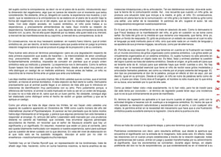 del sujeto contra la omnipotencia, es decir no en el plano de la acción, introduciendo aquí
la dimensión del negativismo, algo que no carece de relación con el momento que estoy
considerando. No obstante, diría yo, ténganlo en cuenta, la experiencia nos muestra, y con
razón, que la resistencia a la omnipotencia no se elabora en el plano de la acción bajo la
forma del negativismo, sino en el del objeto, que se nos ha revelado bajo el signo de la
nada. Con este objeto anulado, en cuanto simbólico, el niño pone trabas a su
dependencia, y precisamente alimentándose de nada. Aquí invierte su relación de
dependencia, haciéndose por este medio, él, que depende de esa omnipotencia ávida de
hacerle vivir, su amo. Así es ella quien depende por su deseo, ella quien está a su merced,
a merced de las manifestaciones de su capricho, a merced de su omnipotencia, la de él.
En consecuencia, nos es muy necesario sostener, en nuestro fuero interno, que el orden
simbólico es, por así decirlo, el lecho necesario para que pueda entrar en juego la primera
relación imaginaria sobre la cual se produce el juego de la proyección y de su contrario.
Para ilustrar esto ahora en términos psicológicos—pero es una degradación respecto de
esta primera exposición que acabo de hacerles—, la intencionalidad de amor constituye
muy precozmente, antes de cualquier más allá del objeto, una estructuración
fundamentalmente simbólica, imposible de concebir sin plantear que el propio orden
simbólico esta ya instituido y presente. La experiencia nos lo demuestra. Como la señora
Susan Isaacs nos hizo observar hace ya mucho tiempo, desde una edad muy precoz un
niño distingue un castigo de un maltrato arbitrario. Incluso antes de hablar, un niño no
reaccióna de la misma forma ante un golpe que ante una bofetada.
Les dejo meditar sobre lo que esto implica. Me dirán ustedes que es curioso, que el animal
también, al menos el animal doméstico. A esta objeción es fácil darle la vuelta. Demuestra
precisamente que el animal puede llegar a un esbozo de más allá que lo introduce en
relaciones de identificación muy particulares con su amo. Pero justamente porque, a
diferencia del hombre, el animal no está implicado en todo su ser en un orden de lenguaje,
la cosa no va a más allá en él, salvo que es un buen perrito. No obstante, consigue algo
tan elaborado como distinguir entre el hecho de recibir un golpe cariñoso y que se le
aplique un castigo.
Como por ahora se trata de dejar claros los límites, tal vez hayan visto ustedes una
especie de cuaderno aparecido en Diciembre de 1956 como cuarto número del año del
International Journal of Psychoanalysis. Al parecer se han planteado que de todos modos
había algo interesante en el lenguaje, y parece que algunas personas han sido llamadas a
responder al encargo. EL artículo del señor Lowenstein está marcado por una prudencia
distante no carente de habilidad, que consiste, tras enumerar algunos personajes
secundarios de Hamlet, en recordar que el señor de Saussure enseñó que hay un
significante y un significado. En resumen, muestran que están un poco al corriente, pero
eso queda totalmente inarticulado con respecto a nuestra experiencia, salvo para subrayar
que es cuestión de tener cuidado con lo que decimos. En vista del nivel de elaboración en
el que todo esto se ha quedado rezagado, disculpo al autor por no citar mi
enseñanza—nosotroshemosllegadomuchomáslejos
También hay un tal Charles Rycroft que, en representación de los londinenses, trata de
añadir algo más, haciendo, como en suma hacemos nosotros, la teoría analítica de las
instancias intrapsíquicas y de su articulación. Tal vez debiéramos recordar, dice este autor,
que la teoría de la comunicación existe. Así , nos recuerda que cuando un niño grita, se
produce una situación total que incluye a la madre, al grito, al niño. En consecuencia,
estamos en plena teoría de la comunicación—el niño grita y la madre recibe su grito como
una señal, una señal de la necesidad. Si partimos de ahí, sugiere el autor, tal vez
consiguieramos reorganizar nuestra experiencia.
En lo que yo les estoy enseñando no se trata en absoluto de esto. Como lo demuestra lo
que Freud destaca en la manifestación del niño, el grito en cuestión no se toma como
señal. Se trata del grito en la medida en que reclama una respuesta, que llama, diría yo,
sobre un fondo de respuesta. EL grito se produce en un estado de cosas en el cual no sólo
el lenguaje ya está instituido para el niño, sino que este nada en un medio de lenguaje y
se apodera de sus primeras migajas, las articula, como par de alternancia.
EL Fort-Da es aquí esencial. EL grito que tenemos en cuenta en la frustración se inserta
en un mundo sincrónico de gritos organizado como sistema simbólico. Los gritos están ya
virtualmente organizados en un sistema simbólico. EL sujeto humano no sólo advierte en
el grito algo que señala un objeto cada vez. Es falso, falaz y erróneo plantear la cuestión
del signo cuando se trata del sistema simbólico. Desde el origen, el grito está ahí para que
se levante acta de él, incluso para que además haya que rendir cuentas a otro. No hay
más que ver la necesidad esencial que tiene el niño de recibir esos gritos modelados y
articulados llamados palabras, así como su interés por el propio sistema del lenguaje. EL
don tipo es precisamente el don de la palabra, porque en efecto el don es aquí, por así
decirlo, igual en su principio. Desde el origen, el niño se nutre de palabras tanto como de
pan, y muere por ellas. Como dice el Evangelio, el hombre no sólo muere por lo que entra
en su boca, sino también por lo que de ella sale.
Como ya deben haber visto—más exactamente, no lo han visto, pero he de insistir para
dar este tema por concluido—, el término de regresión puede tener aquí una incidencia
que no es la que ordinariamente se pone de manifiesto.
EL término de regresión es aplicable a lo que ocurre cuando el objeto real, junto con la
actividad dirigida a hacerse con él, sustituye a la exigencia simbólica. EL hecho de que el
niño aplaste su decepción saturándose y saciándose con el pecho, o con cualquier otro
objeto, le permitira entrar en la necesidad del mecanismo que hace que a una frustración
simbólica pueda sucederle siempre la regresión. Una le abre la puerta a la otra.
3
Ahora se trata de construir la siguiente etapa, y para eso tenemos que dar un jump.
Podríamos contentarnos con decir, pero resultaría artificial, que desde la apertura que
encuentra el significante con la entrada de lo imaginario, todo anda solo. En efecto, todas
las relaciones con el cuerpo propio establecidas a través de la relación especular, todas
las pertenencias del cuerpo, entran en juego y quedan transformadas por su advenimiento
al significante. Que los excrementos se conviertan, durante algún tiempo, en objeto
preferente del don no ha de sorprendernos, ya que evidentemente es en el material a su
 