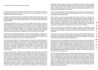 Esto nos lleva de nuevo a preguntarnos por el objeto.
1
Les recuerdo que el olvido de la noción de objeto en el que, por lo general, se incurre no
queda tan acentuado en su relieve si se sigue la forma en que la experiencia y la doctrina
freudianas sitúan y definen este objeto.
El objeto se presenta de entrada en una búsqueda del objeto perdido. El objeto es siempre
el objeto vuelto a encontrar, objeto implicado de por si en una búsqueda, opuesto de la
forma más categórica a la noción del sujeto autónomo, conclusión a la que lleva la idea del
objeto culminante.
Ya destaqué igualmente la última vez la noción del objeto alucinado sobre un fondo de
realidad angustiante. Este es el objeto tal como surge de la acción de aquello que Freud
llama el sistema primario del placer. En total oposición a esto, en la práctica analítica hay
una noción del objeto que se reduce a fin de cuentas a lo real. Se trata de volver a
encontrar lo real. Este objeto sobresale, no ya de un fondo de angustia, sino del fondo de
realidad común, por así decirlo, y el término de la experiencia analítica es darse cuenta de
que no hay razón para tenerle miedo. Miedo es un término a distinguir del de angustia.
Finalmente, el tercer encabezamiento bajo el cual encontramos al objeto, si lo seguimos en
Freud, es el de la reciprocidad imaginaria, o sea que, en toda relación del sujeto con el
objeto, el lugar del término en relación es ocupado simultáneamente por el sujeto. Así, la
identificación con el objeto esta en el fondo de toda relación con él.
A este punto, evidentemente, se consagra más aún la práctica de la relación de objeto en
la técnica analítica moderna, con el resultado de lo que llamaré un imperialismo de la
identificación. Si tu puedes identificarte a mi, si yo puedo identificarme a ti, sin duda de los
dos el yo es el que tiene la mejor adaptación a la realidad y es el mejor modelo. A fin de
cuentas, en un caso ideal, el progreso del análisis se reduce a la identificación con el yo
del analista. Semejante parcialidad en el manejo de la relación de objeto puede
condicionar una desviación extrema. Esto lo ilustra más en particular la práctica de la
neurosisobsesiva.
La neurosis obsesiva es, como piensan la mayoría de quienes aquí están, una noción
estructurante que puede expresarse aproximadamente así. ¿Qué es un obsesivo? En
suma es un actor que desempeña su papel y cumple cierto número de actos como si
estuviera muerto. El juego al que se entrega es una forma de ponerse a resguardo de la
muerte. Se trata de un juego viviente que consiste en mostrarse invulnerable. Con este fin,
se consagra a una dominación que condiciona todos sus contactos con los demás. Se le
ve en una especie de exhibición con la que trata de mostrar hasta donde puede llegar en
ese ejercicio, que tiene todas las carácterísticas de un juego, incluyendo sus
carácterísticas ilusorias —es decir, hasta donde puede llegar con los demás, el otro con
minúscula, que es sólo su alter ego, su propio doble. Su juego se desarrolla delante de un
Otro que asiste al espectáculo. El mismo es sólo un espectador, y en ello estriba la
posibilidad misma del juego y del placer que obtiene. Sin embargo, no sabe que lugar
ocupa, esto es lo inconsciente que hay en él. Lo que hace, lo hace a título de coartada.
Esto si lo puede entrever. Se da perfecta cuenta de que el juego no se juega donde él
está, y por eso casi nada de lo que ocurre tiene para él verdadera importancia, lo cual no
significa que sepa desde donde ve todo esto.
A fin de cuentas, ¿qué dirige el juego? Sabemos que es él mismo, pero, podemoscometer
mil errores si no sabemos a donde se dirige este juego. De ahí la noción de objeto, del
objeto significativo para este sujeto.
Sería erróneo creer que se pueda designar este objeto en términos de relación dual,
recurriendo a la noción de relación de objeto tal como la elabora el autor en cuestión. Ya
verán a que conduce esto. Esta claro que, en esta situación tan compleja, la noción de
objeto no está dada inmediatamente, porque el objeto participa de un juego ilusorio, un
juego de retorsión, un juego tramposo, que consiste en aproximarse a la muerte tanto
como sea posible quedando a salvo de todos los golpes, porque el sujeto, de algún modo,
ha matado su propio deseo por adelantado, lo ha, por así decirlo, mortificado.
Aquí la noción de objeto es infinitamente compleja y merece ser destacada en todo
momento si queremos saber al menos de que objeto estamos hablando. Trataremos de
darle a esta noción de objeto un empleo uniforme, que nos permita orientarnos en nuestro
vocabulario.
De esta noción, yo no diré que es escurridiza, sino que se muestra absolutamente difícil de
circunscribir. Para acentuar nuestra comparación, digamos que se trata de demostrar lo
que el ha articulado para ese Otro espectador que es el mismo sin saberlo y en cuyo lugar
nos va poniendo a medida que avanza la transferencia.
Tomen por favor el caso del obsesivo del autor al que me refiero y lean lo que, según él,
representa el progreso del análisis. Verán que el manejo de la relación de objeto consiste,
en este caso, en hacer algo análogo a lo que ocurriría Si asistieran a una escena de circo
con Auguste y Chocolat administrándose alternativamente una serie de pares de
bofetadas. Tu te vas de la pista por miedo a recibir alguna, mientras que por el contrario el
sujeto sigue repartiendo en virtud de su agresividad. Entonces aparece el señor Loyal(2) y
dice—Veamos, esto no es razonable, que cada uno se coma el garrote del otro, así lo
tendrán donde corresponde, lo habrán interiorizado. En efecto, es una forma de resolver la
situación y encontrarle una salida.
Todo esto podría acompañarse con una tonadilla, verdaderamente inolvidable, debida a un
tal N, una especie de genio. Quienes no le conocieron cuando actuaba en un cabaret de
Pans no pueden hacerse una idea del carácter sagrado que le daba a aquella exhibición
de clown a propósito de un simple sombrero. Es posible que de no haber visto esa especie
de misa, que parecía negra, ese oficio, esa especie de ritual al que asistimos en cierta
oportunidad, resulte imposible emendar que es, hablando con propiedad, la relación de
objeto. Lo que trasluce, lo que surge en el fondo, es el carácter profundamente oral de la
relación de objeto imaginario. Si toma la relación dual como real, una práctica no puede
sustraerse a las leyes de lo imaginario, y a lo que conduce esta relación de objeto es al
fantasma de incorporación fálica.
 