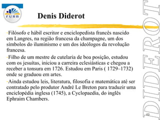 Denis Diderot
-Filósofo e hábil escritor e enciclopedista francês nascido
em Langres, na região francesa da champagne, um ...