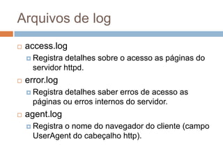 Arquivos de log
 access.log
 Registra detalhes sobre o acesso as páginas do
servidor httpd.
 error.log
 Registra detalhes saber erros de acesso as
páginas ou erros internos do servidor.
 agent.log
 Registra o nome do navegador do cliente (campo
UserAgent do cabeçalho http).
 