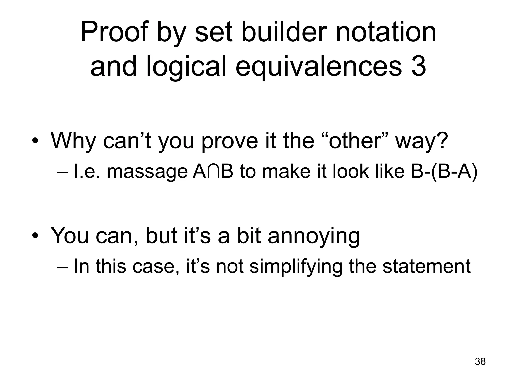 38
Proof by set builder notation
and logical equivalences 3
• Why can’t you prove it the “other” way?
– I.e. massage A∩B to make it look like B-(B-A)
• You can, but it’s a bit annoying
– In this case, it’s not simplifying the statement
 