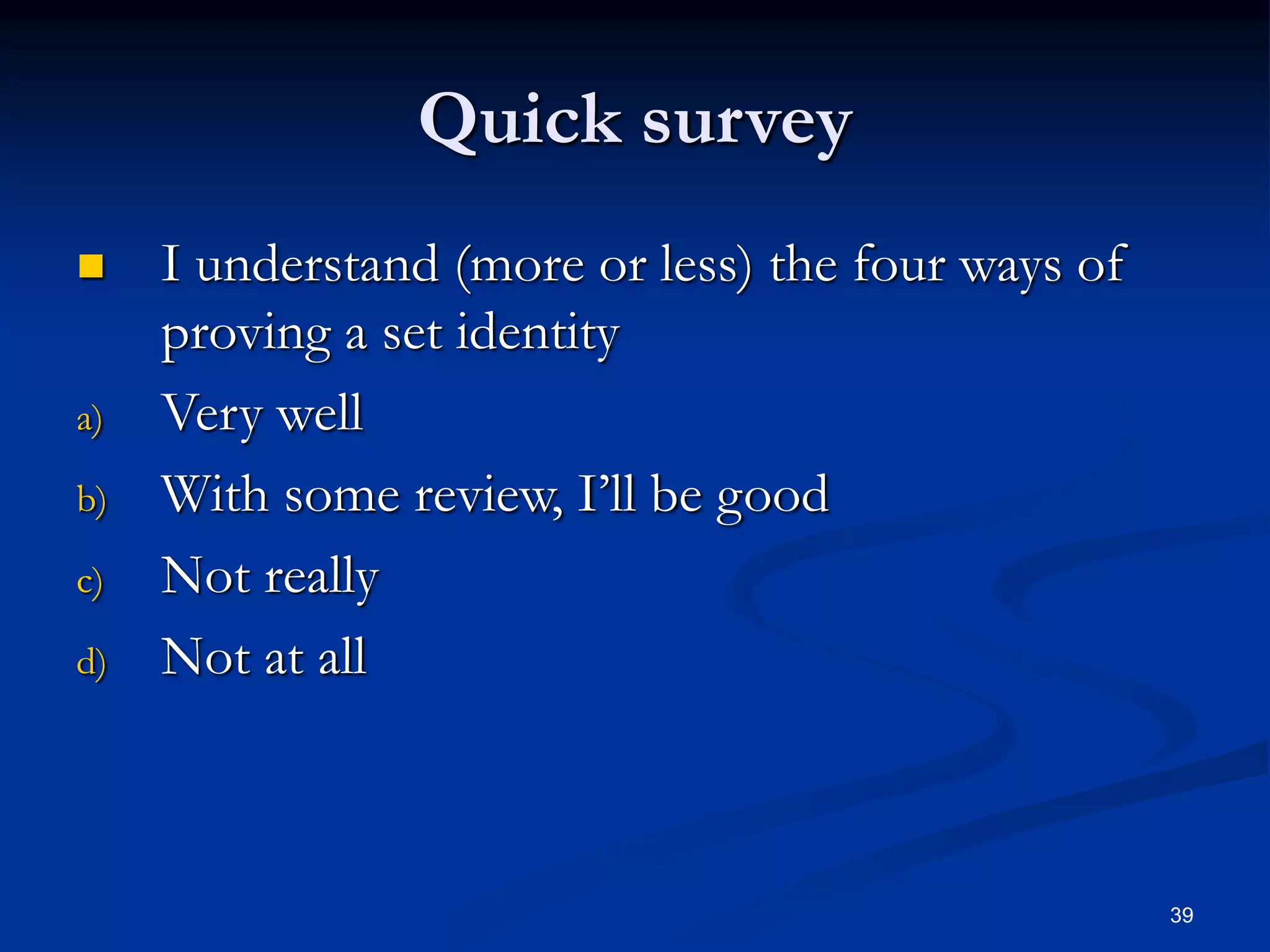 39
Quick survey
 I understand (more or less) the four ways of
proving a set identity
a) Very well
b) With some review, I’ll be good
c) Not really
d) Not at all
 