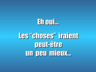 Eh oui…Eh oui…
Les ‘‘choses’’ iraientLes ‘‘choses’’ iraient
peut-êtrepeut-être
un peu mieux…un peu mieux…