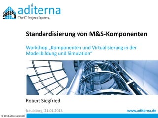Standardisierung von M&S-Komponenten
                       Workshop „Komponenten und Virtualisierung in der
                       Modellbildung und Simulation“




                       Robert Siegfried
                       Neubiberg, 21.01.2013                      www.aditerna.de
© 2013 aditerna GmbH
 