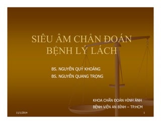 11/1/2014 1
SIÊU ÂM CHẨN ĐOÁN
BỆNH LÝ LÁCH
BS. NGUYỄN QUÝ KHOÁNG
BS. NGUYỄN QUANG TRỌNG
KHOA CHẨN ĐOÁN HÌNH ẢNH
BỆNH ViỆN AN BÌNH – TP.HCM
 