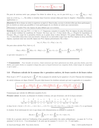∀n ∈ N∗
, un = u0 +
n−1
X
k=0
(uk+1 − uk).
On peut de nouveau noter que, puisque l’on désire la valeur de un, on n’a pas écrit un+1 = u0 +
n
X
k=0
(uk+1 − uk),
mais on a écrit un = ... On utilise ce résultat dans l’exercice suivant (déjà posé dans le chapitre « Ensembles, relations,
applications ») :
Exercice 5. On se donne un entier n supérieur ou égal à 2. Dans le plan, on trace n droites telles que deux quelconques
de ces droites ne soient pas parallèles et trois quelconques de ces droites ne soient pas concourrantes.
Déterminer le nombre P(n) des régions du plan définies par ces n droites.
Solution 5. Il est clair que P(1) = 2. Soit n ⩾ 1. Supposons connaître le nombre P(n) de régions du plan déterminées
par n droites vérifiant les conditions de l’énoncé. On trace une (n + 1)-ème droite (Dn+1). D’après les hypothèses de
l’énoncé, (Dn+1) coupe les n premières droites en n points deux à deux distincts. Ces points définissent sur (Dn+1)
(n + 1) intervalles (dont deux sont non bornés). Chacun de ces intervalles coupe l’une des P(n) régions en deux nouvelles
régions, rajoutant ainsi une nouvelle région aux P(n) régions préexistantes. On a donc :
∀n ⩾ 1, P(n + 1) = P(n) + (n + 1).
On peut alors calculer P(n). Soit n ⩾ 2.
P(n) = P(1) +
n−1
X
k=1
(P(k + 1) − P(k)) = 2 +
n−1
X
k=1
(k + 1) = 2 +
n
X
k=2
k = 1 +
n
X
k=1
k = 1 +
n(n + 1)
2
ce qui reste vrai pour n = 1.
➱ Commentaire . Pour résoudre cet exercice, il faut commencer par tracer patiemment une droite, puis deux droites, puis trois
droites, puis quatre droites en comptant à chaque fois, puis en traçant lentement une cinquième droite, il faut essayer de comprendre
ce qui se passe ...
1.6 Plusieurs calculs de la somme des n premiers entiers, de leurs carrés et de leurs cubes
Pour (n, p) ∈ (N∗
)2
, on pose Sp(n) =
n
X
k=1
kp
. On se propose de calculer Sp(n) quand p ∈ {1, 2, 3}. Chacune des techniques
de calcul ci-dessous est digne d’intérêt. On peut déjà énoncer les résultats suivants qui sont à apprendre et à connaître :
∀n ∈ N∗
,
n
X
k=1
k =
n(n + 1)
2
,
n
X
k=1
k2
=
n(n + 1)(2n + 1)
6
,
n
X
k=1
k3
=
n2
(n + 1)2
4
=
n
X
k=1
k
!2
.
Commençons par calculer de différentes manières S1(n).
Premier calcul. Au lycée, on démontre le résultat ci-dessus, soit par récurrence, soit de la façon suivante :
1 + 2 + ... + k + ... + (n − 1) + n
n + (n − 1) + ... + n + 1 − k + ... + 2 + 1
(n + 1) + (n + 1) + ... + (n + 1) + ... + (n + 1) + (n + 1)
et donc S1(n) + S1(n) = (1 + 2 + ... + n) + (n + ... + 2 + 1) = (n + 1) + (n + 1) + ... + (n + 1)
| {z }
n termes
= n(n + 1), ce qui fournit
le résultat. Il est intéressant de voir ce que donne cette démonstration en utilisant le symbole Σ :
2S1(n) =
n
X
k=1
k +
n
X
k=1
(n + 1 − k) =
n
X
k=1
(n + 1) = n(n + 1).
L’idée de ce premier calcul est l’utilisation d’une propriété particulière des suites arithmétiques : on passe de 1 à 2 en
ajoutant 1 et de n à n − 1 en retranchant 1, de sorte que les sommes 1 + n et 2 + (n − 1) sont égales. . .
c Jean-Louis Rouget, 2018. Tous droits réservés. 10 http ://www.maths-france.fr
 
