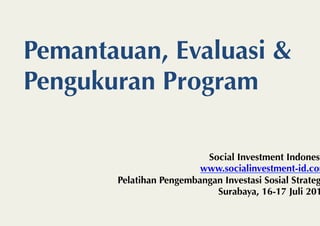 Pemantauan, Evaluasi &
Pengukuran Program

                          Social Investment Indonesi
                         www.socialinvestment-id.com
       Pelatihan Pengembangan Investasi Sosial Strateg
                            Surabaya, 16-17 Juli 201
 