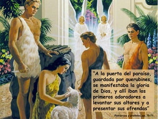 “ A la puerta del paraíso, guardada por querubines, se manifestaba la gloria de Dios, y allí iban los primeros adoradores a levantar sus altares y a presentar sus ofrendas” Patriarcas y profetas , pp. 70-71 