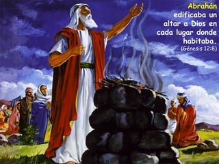 Abrahán  edificaba un altar a Dios en cada lugar donde habitaba. (Génesis 12:8) 