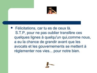     Félicitations, car tu es de ceux là.
     S.T.P, pour ne pas oublier transfère ces
    quelques lignes à quelqu'un qui,comme nous,
    a eu la chance de grandir avant que les
    avocats et les gouvernements se mettent à
    réglementer nos vies... pour notre bien.
 