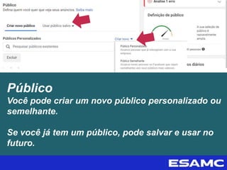 Público
Você pode criar um novo público personalizado ou
semelhante.
Se você já tem um público, pode salvar e usar no
futuro.
 