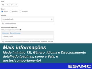 Mais informações
Idade (mínimo 13), Gênero, Idioma e Direcionamento
detalhado (páginas, como a Veja, e
gostos/comportamento)
 