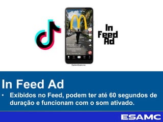 In Feed Ad
• Exibidos no Feed, podem ter até 60 segundos de
duração e funcionam com o som ativado.
 