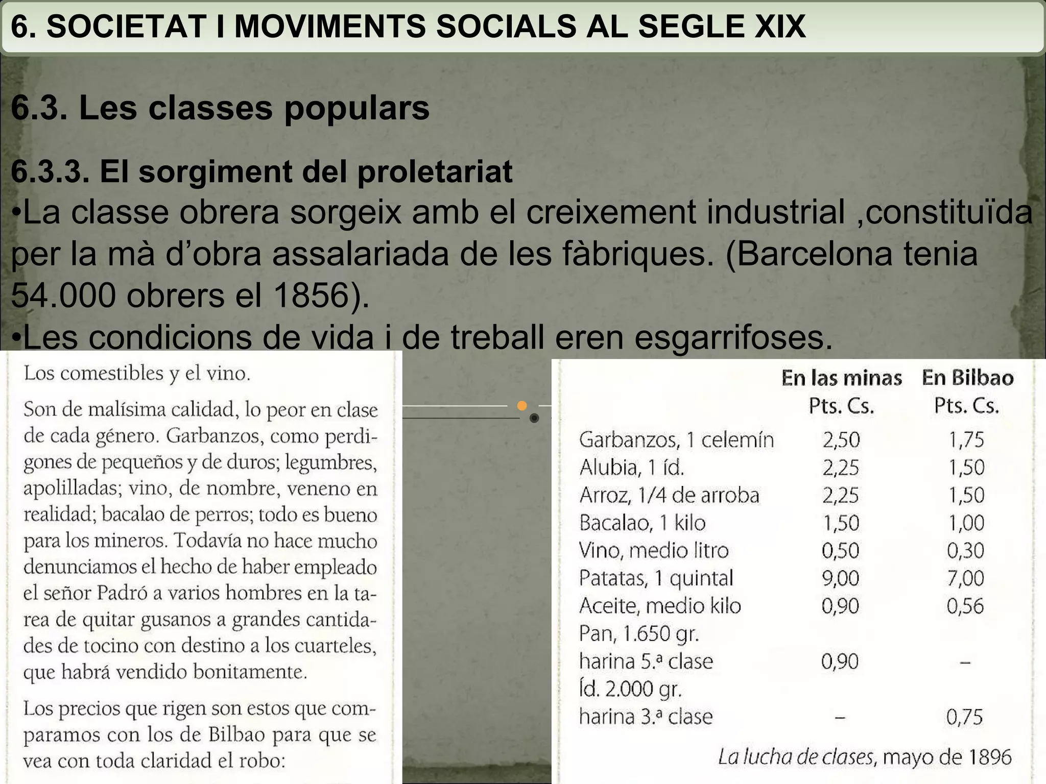 6. SOCIETAT I MOVIMENTS SOCIALS AL SEGLE XIX 6.3. Les classes populars 6.3.3. El sorgiment del proletariat • La classe obrera sorgeix amb el creixement industrial ,constituïda per la mà d’obra assalariada de les fàbriques. (Barcelona tenia 54.000 obrers el 1856). • Les condicions de vida i de treball eren esgarrifoses. 