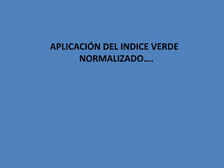 APLICACIÓN DEL INDICE VERDE
      NORMALIZADO….
 