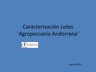 Caracterización Lotes
¨Agropecuaria Andorrana¨




                    Agosto 2012
 