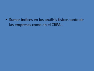 • Sumar índices en los análisis físicos tanto de
  las empresas como en el CREA…
 