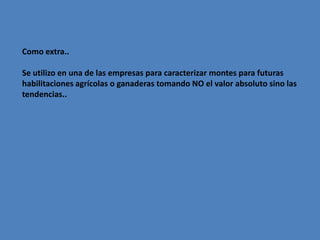 Como extra..

Se utilizo en una de las empresas para caracterizar montes para futuras
habilitaciones agrícolas o ganaderas tomando NO el valor absoluto sino las
tendencias..
 