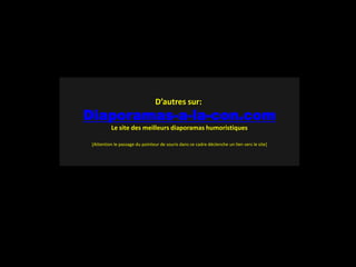 D’autres sur:
Diaporamas-a-la-con.com
          Le site des meilleurs diaporamas humoristiques

 [Attention le passage du pointeur de souris dans ce cadre déclenche un lien vers le site]
 
