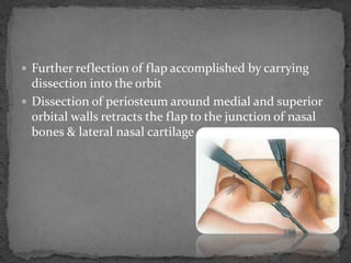  Further reflection of flap accomplished by carrying
dissection into the orbit
 Dissection of periosteum around medial and superior
orbital walls retracts the flap to the junction of nasal
bones & lateral nasal cartilage
 