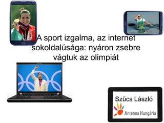A sport izgalma, az internet
sokoldalúsága: nyáron zsebre
      vágtuk az olimpiát




                      Szűcs László
 