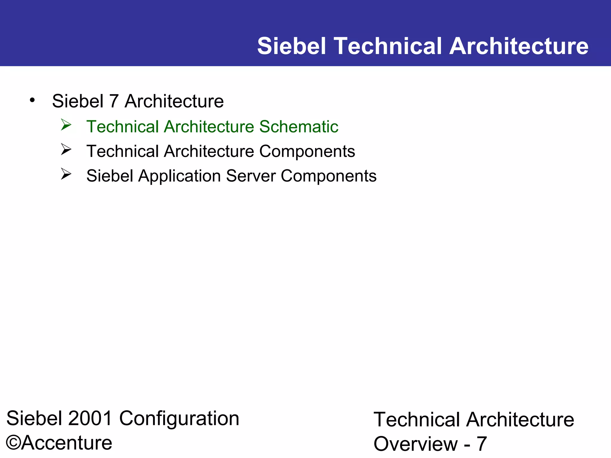 Siebel Technical Architecture
• Siebel 7 Architecture
 Technical Architecture Schematic
 Technical Architecture Components
 Siebel Application Server Components

Siebel 2001 Configuration
©Accenture

Technical Architecture
Overview - 7

 
