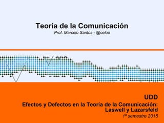 Teoría de la Comunicación
Prof. Marcelo Santos - @celoo
UDD
Efectos y Defectos en la Teoría de la Comunicación:
Laswell y Lazarsfeld
1º semestre 2015
 