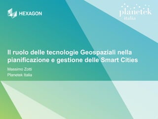 Il ruolo delle tecnologie Geospaziali nella
pianificazione e gestione delle Smart Cities
Massimo Zotti
Planetek Italia
 