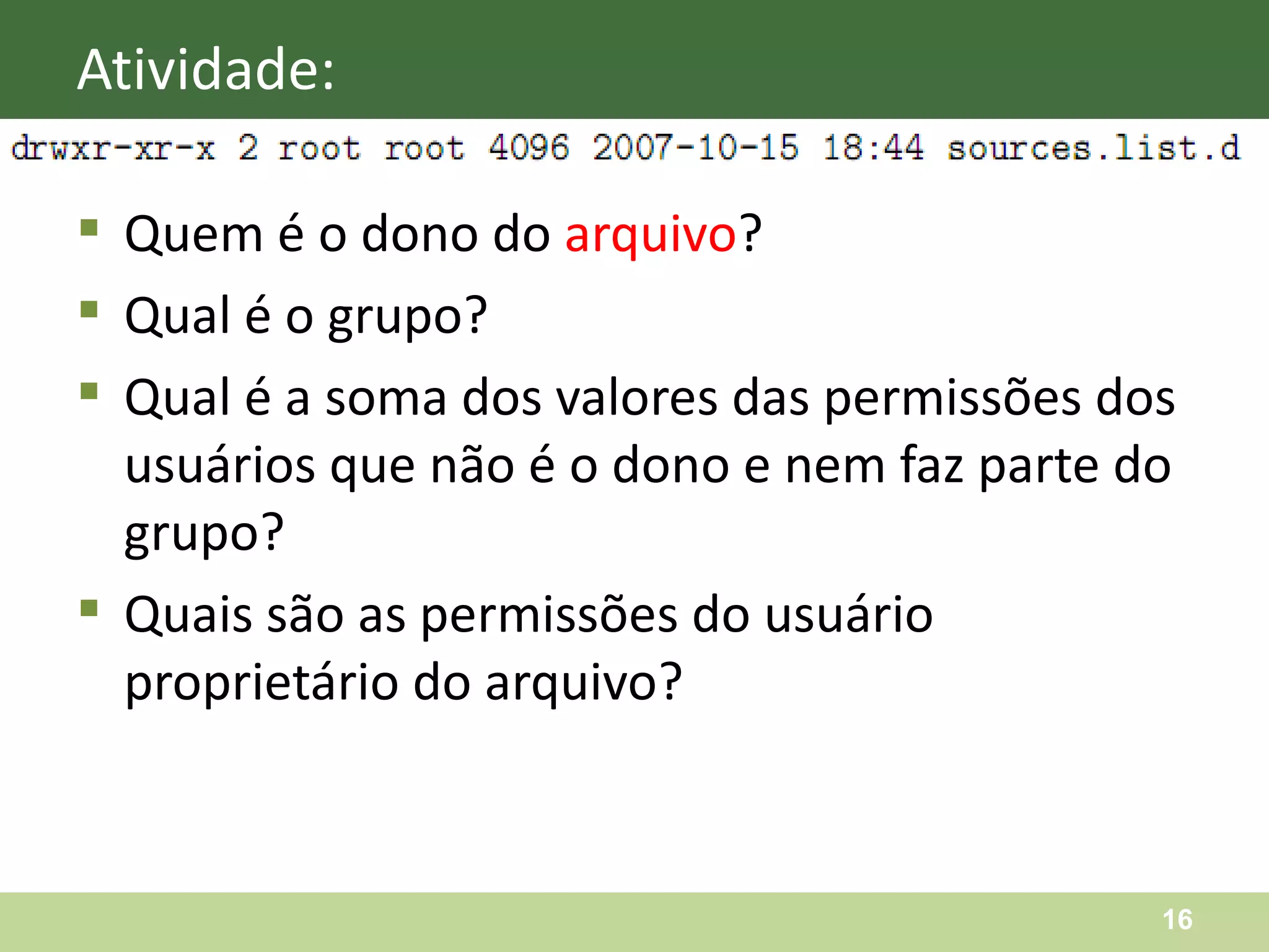Quem é o dono do  arquivo ? Qual é o grupo? Qual é a soma dos valores das permissões dos usuários que não é o dono e nem faz parte do grupo? Quais são as permissões do usuário proprietário do arquivo? Atividade: 