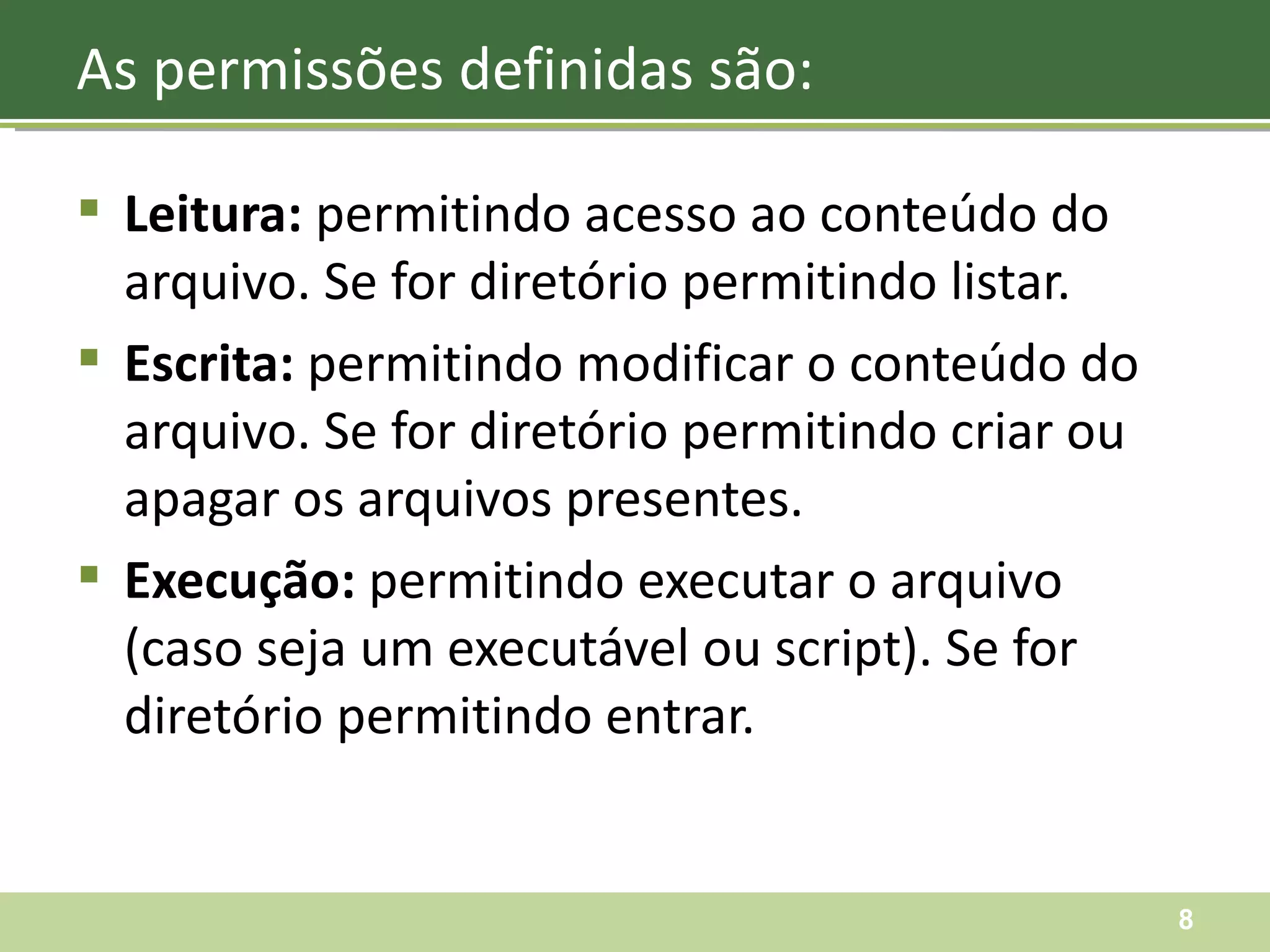 Leitura:  permitindo acesso ao conteúdo do arquivo. Se for diretório permitindo listar. Escrita:  permitindo modificar o conteúdo do arquivo. Se for diretório permitindo criar ou apagar os arquivos presentes. Execução:  permitindo executar o arquivo (caso seja um executável ou script). Se for diretório permitindo entrar. As permissões definidas são: 