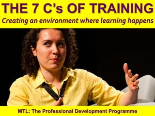 1
|
MTL: The Professional Development Programme
The 7 C’s of Training
THE 7 C’s OF TRAINING
Creating an environment where learning happens
MTL: The Professional Development Programme
 