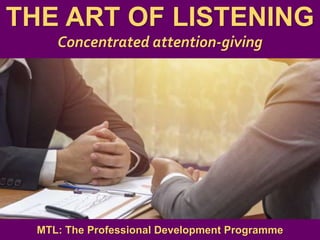 1
|
MTL: The Professional Development Programme
The Art of Listening
THE ART OF LISTENING
Concentrated attention-giving
MTL: The Professional Development Programme
 