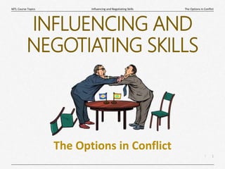 1
|
The Options in Conflict
Influencing and Negotiating Skills
MTL Course Topics
INFLUENCING AND
NEGOTIATING SKILLS
The Options in Conflict
 